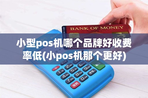 小型pos机哪个品牌好收费率低(小pos机那个更好)