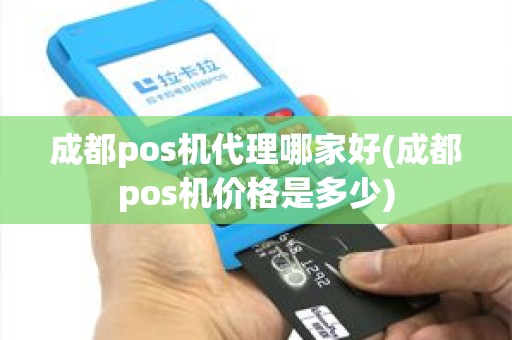 成都pos机代理哪家好(成都pos机价格是多少)