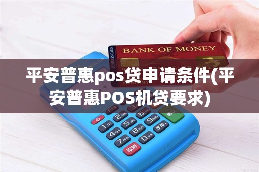平安普惠pos贷申请条件(平安普惠POS机贷要求)