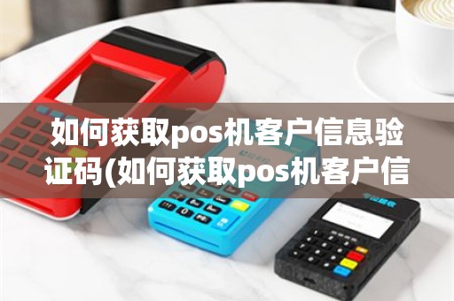 如何获取pos机客户信息验证码(如何获取pos机客户信息)