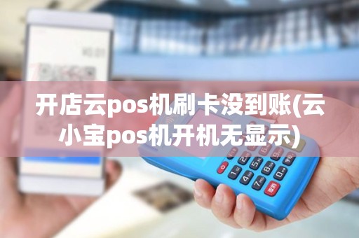 开店云pos机刷卡没到账(云小宝pos机开机无显示)
