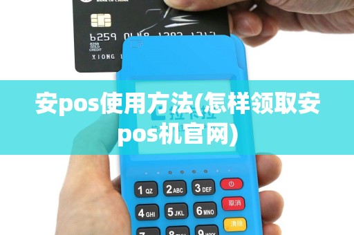安pos使用方法(怎样领取安pos机官网)