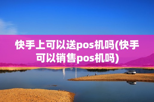 快手上可以送pos机吗(快手可以销售pos机吗)