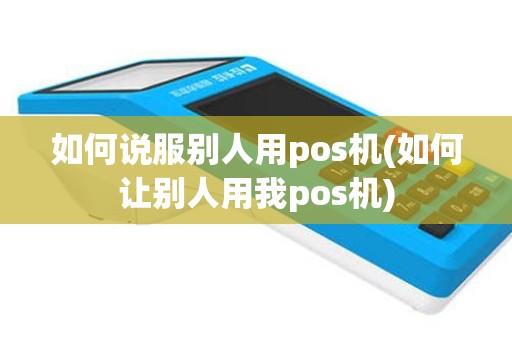 如何说服别人用pos机(如何让别人用我pos机)