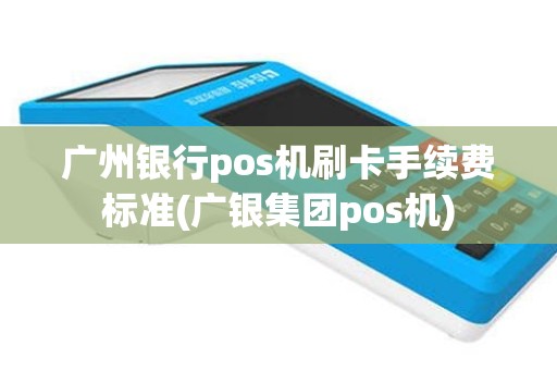 广州银行pos机刷卡手续费标准(广银集团pos机)