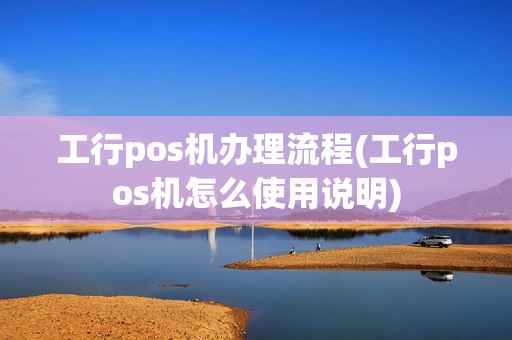 工行pos机办理流程(工行pos机怎么使用说明)
