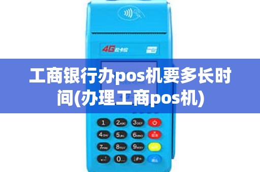 工商银行办pos机要多长时间(办理工商pos机)