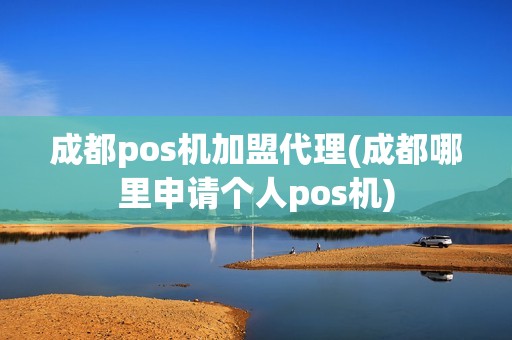 成都pos机加盟代理(成都哪里申请个人pos机)