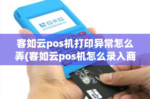 客如云pos机打印异常怎么弄(客如云pos机怎么录入商品)