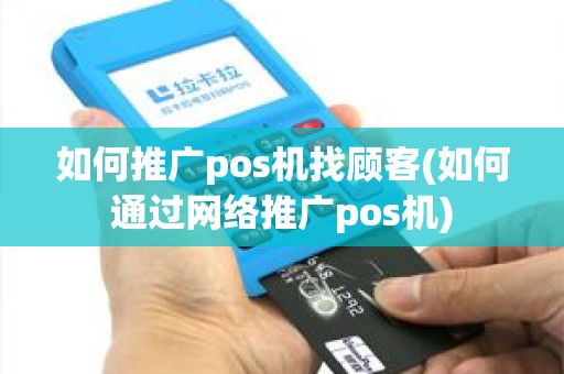 如何推广pos机找顾客(如何通过网络推广pos机)