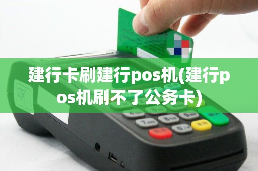 建行卡刷建行pos机(建行pos机刷不了公务卡)