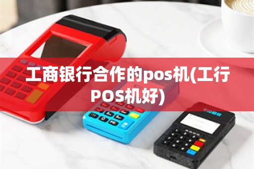 工商银行合作的pos机(工行POS机好)