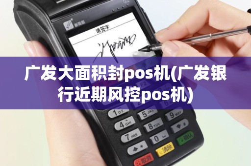 广发大面积封pos机(广发银行近期风控pos机)