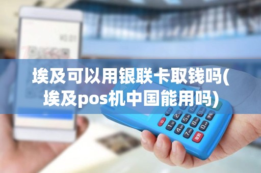 埃及可以用银联卡取钱吗(埃及pos机中国能用吗)