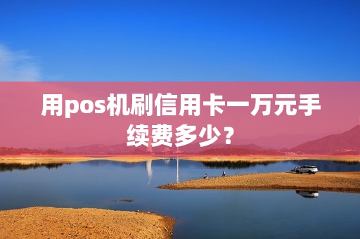 用pos机刷信用卡一万元手续费多少？