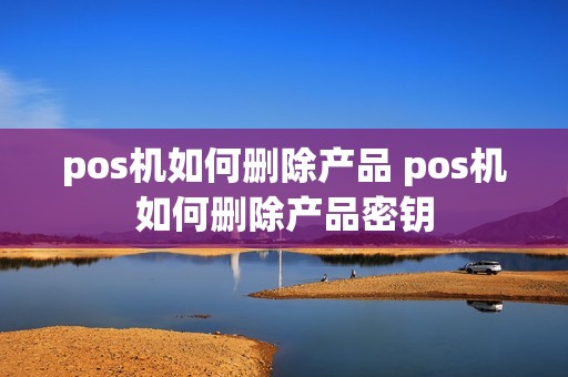 pos机如何删除产品 pos机如何删除产品密钥