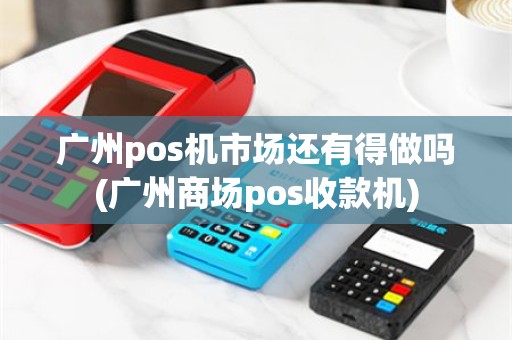 广州pos机市场还有得做吗(广州商场pos收款机)