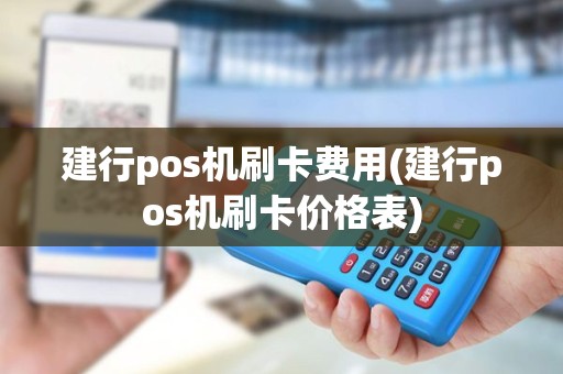 建行pos机刷卡费用(建行pos机刷卡价格表)
