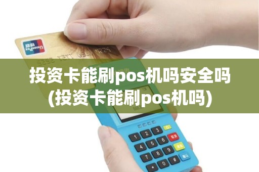 投资卡能刷pos机吗安全吗(投资卡能刷pos机吗)