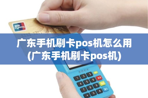 广东手机刷卡pos机怎么用(广东手机刷卡pos机)