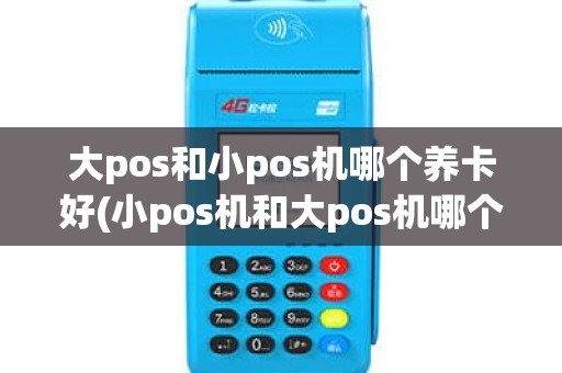 大pos和小pos机哪个养卡好(小pos机和大pos机哪个好)