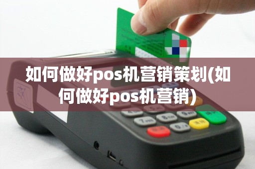如何做好pos机营销策划(如何做好pos机营销)