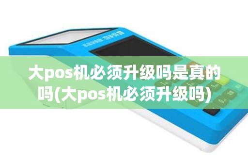 大pos机必须升级吗是真的吗(大pos机必须升级吗)