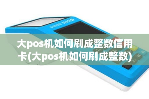 大pos机如何刷成整数信用卡(大pos机如何刷成整数)