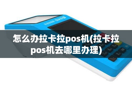 怎么办拉卡拉pos机(拉卡拉pos机去哪里办理)