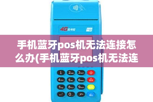 手机蓝牙pos机无法连接怎么办(手机蓝牙pos机无法连接)