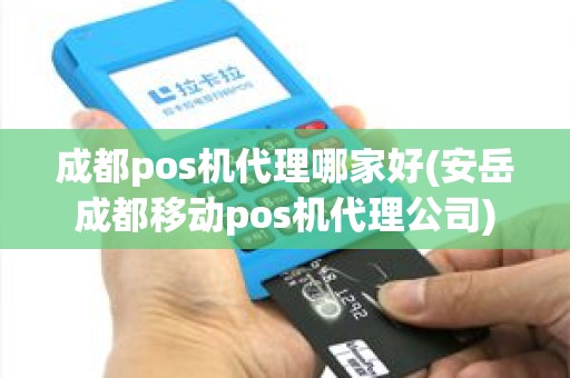 成都pos机代理哪家好(安岳成都移动pos机代理公司)