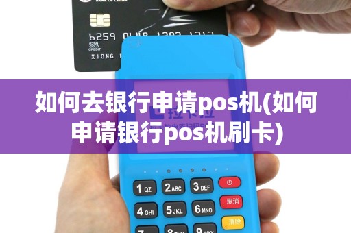 如何去银行申请pos机(如何申请银行pos机刷卡)