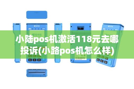 小陆pos机激活118元去哪投诉(小路pos机怎么样)