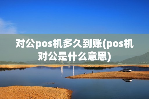 对公pos机多久到账(pos机对公是什么意思)