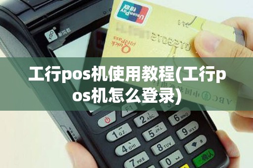 工行pos机使用教程(工行pos机怎么登录)