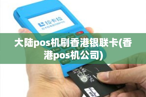 大陆pos机刷香港银联卡(香港pos机公司)