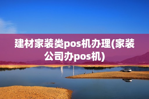 建材家装类pos机办理(家装公司办pos机)