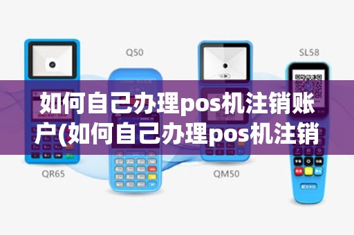 如何自己办理pos机注销账户(如何自己办理pos机注销)