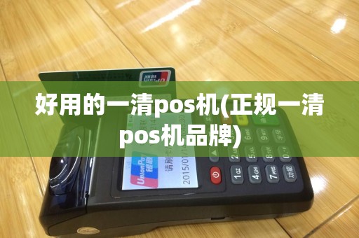 好用的一清pos机(正规一清pos机品牌)