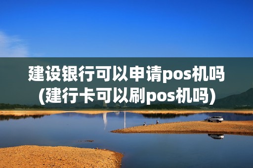 建设银行可以申请pos机吗(建行卡可以刷pos机吗)