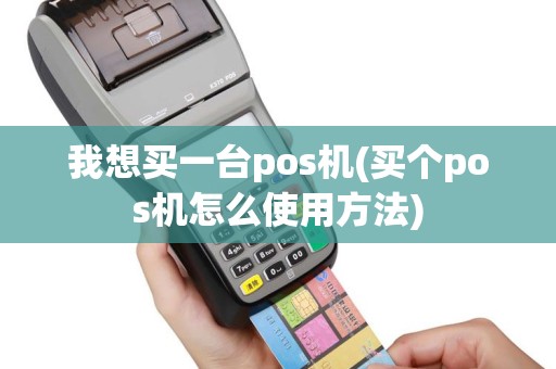 我想买一台pos机(买个pos机怎么使用方法)