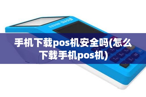 手机下载pos机安全吗(怎么下载手机pos机)