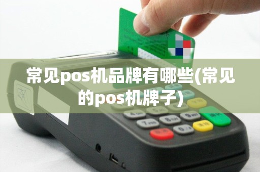 常见pos机品牌有哪些(常见的pos机牌子)
