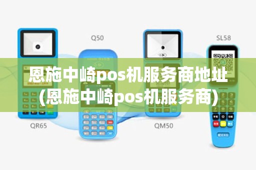 恩施中崎pos机服务商地址(恩施中崎pos机服务商)