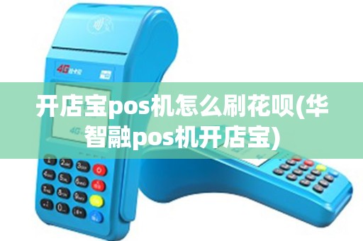 开店宝pos机怎么刷花呗(华智融pos机开店宝)