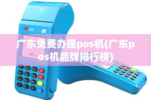 广东免费办理pos机(广东pos机品牌排行榜)