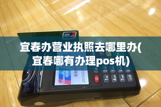 宜春办营业执照去哪里办(宜春哪有办理pos机)