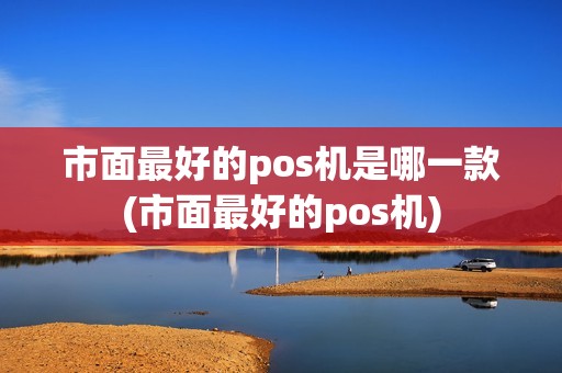 市面最好的pos机是哪一款(市面最好的pos机)