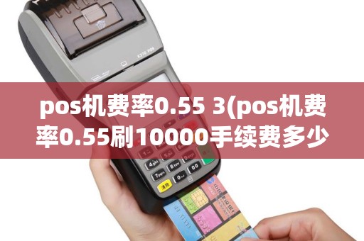 pos机费率0.55 3(pos机费率0.55刷10000手续费多少)
