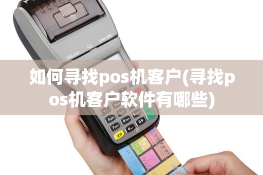 如何寻找pos机客户(寻找pos机客户软件有哪些)